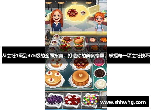从烹饪1级到375级的全面指南：打造你的美食帝国，掌握每一项烹饪技巧